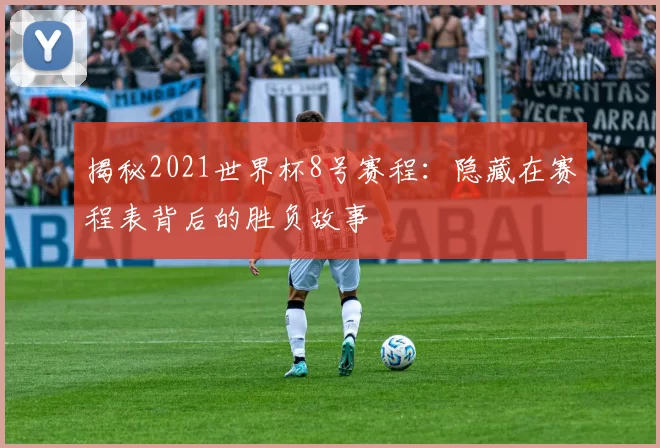 揭秘2021世界杯8号赛程:隐藏在赛程表背后的胜负故事