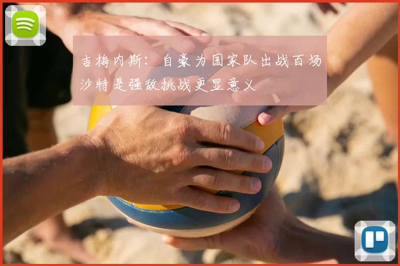 吉梅内斯:自豪为国家队出战百场沙特是强敌挑战更显意义