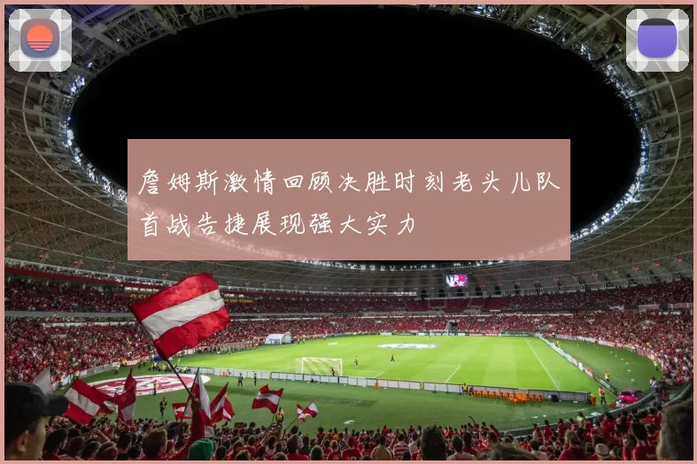 詹姆斯激情回顾决胜时刻老头儿队首战告捷展现强大实力