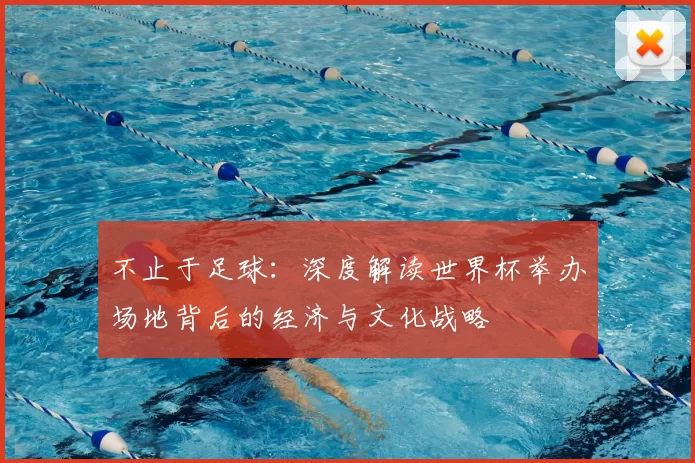 不止于足球:深度解读世界杯举办场地背后的经济与文化战略