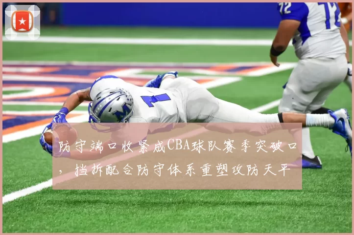 防守端口收紧成CBA球队赛季突破口，挡拆配合防守体系重塑攻防天平