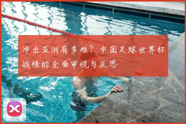 冲出亚洲有多难?中国足球世界杯战绩的全面审视与反思