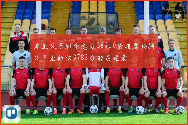 库里父子组合总分38910紧追詹姆斯父子差距仅3782分能否逆袭