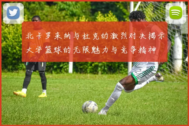北卡罗来纳与杜克的激烈对决揭示大学篮球的无限魅力与竞争精神