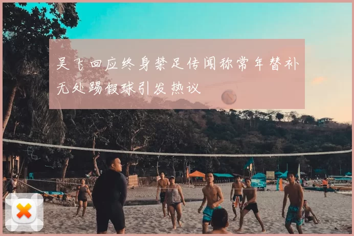 吴飞回应终身禁足传闻称常年替补无处踢假球引发热议