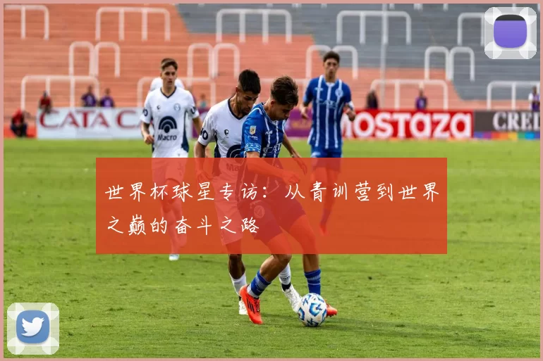 世界杯球星专访:从青训营到世界之巅的奋斗之路
