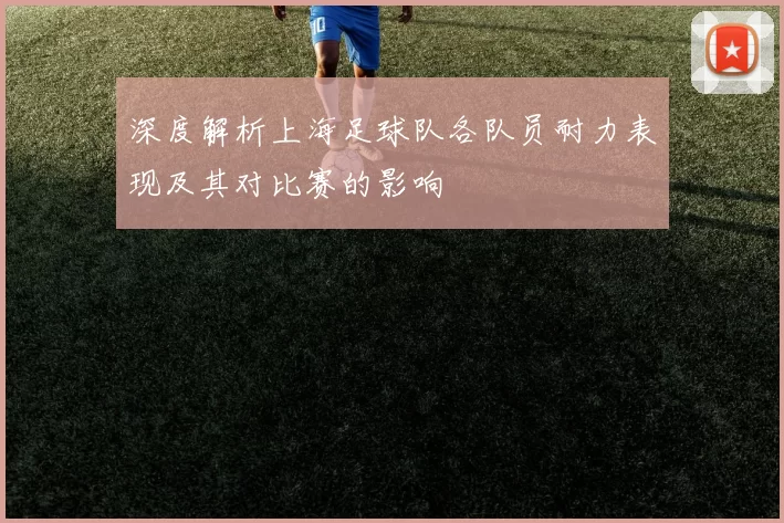深度解析上海足球队各队员耐力表现及其对比赛的影响