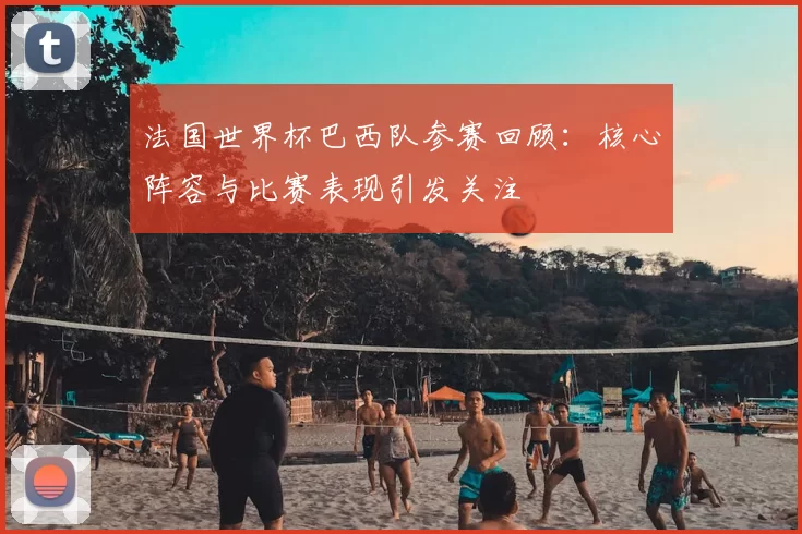 法国世界杯巴西队参赛回顾：核心阵容与比赛表现引发关注