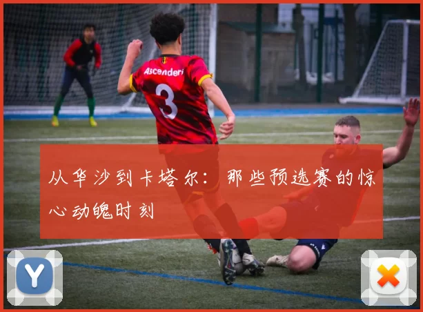从华沙到卡塔尔:那些预选赛的惊心动魄时刻