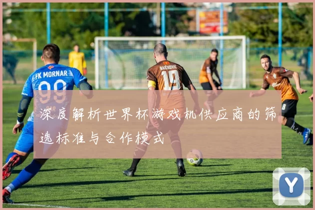 深度解析世界杯游戏机供应商的筛选标准与合作模式