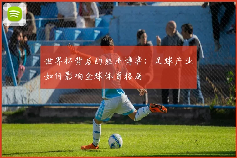 世界杯背后的经济博弈:足球产业如何影响全球体育格局