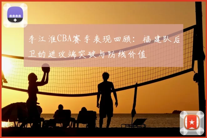 李江淮CBA赛季表现回顾：福建队后卫的进攻端突破与防线价值