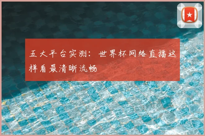 五大平台实测:世界杯网络直播这样看最清晰流畅