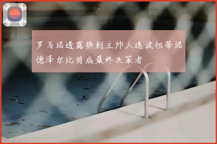 罗马诺透露热刺主帅人选波切蒂诺德泽尔比将成最终决策者