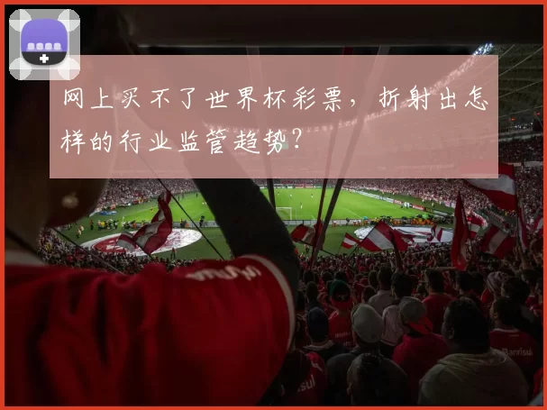 网上买不了世界杯彩票,折射出怎样的行业监管趋势?