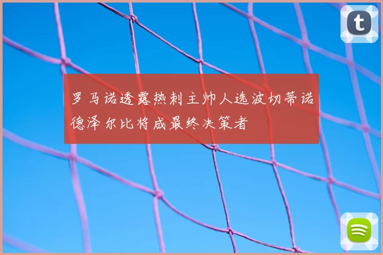 罗马诺透露热刺主帅人选波切蒂诺德泽尔比将成最终决策者