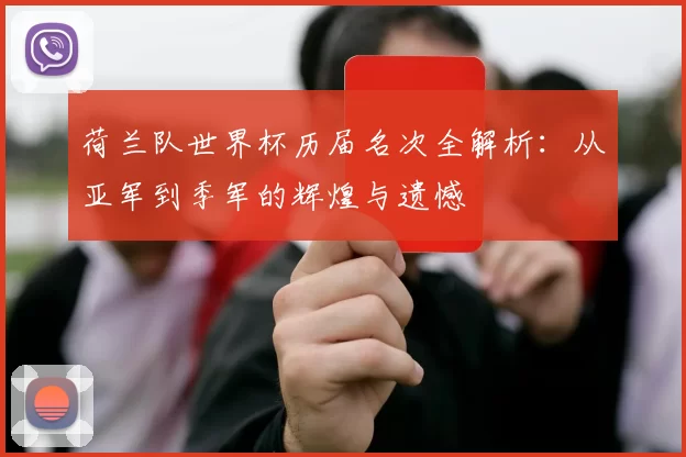 荷兰队世界杯历届名次全解析:从亚军到季军的辉煌与遗憾